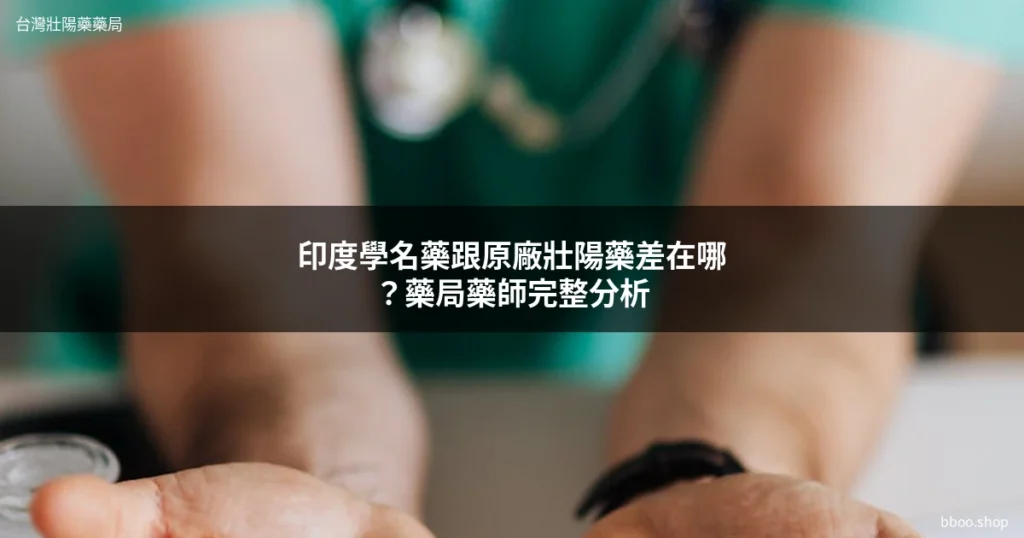 印度學名藥跟原廠壯陽藥比較 藥師分析 台灣壯陽藥藥局